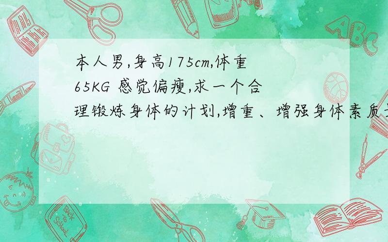 本人男,身高175cm,体重65KG 感觉偏瘦,求一个合理锻炼身体的计划,增重、增强身体素质最好能给出详细的锻炼流程以及饮食方面的建议,谢谢!上班一族,早9点到晚6点,住处离公司约半小时路程