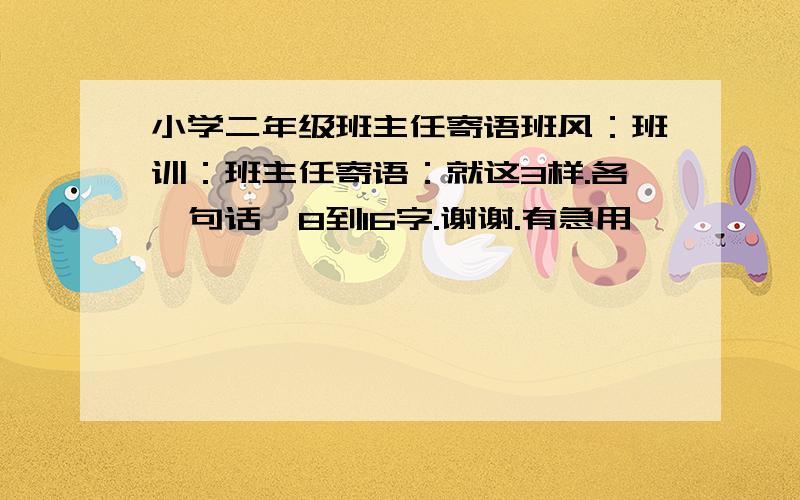 小学二年级班主任寄语班风：班训：班主任寄语：就这3样.各一句话,8到16字.谢谢.有急用