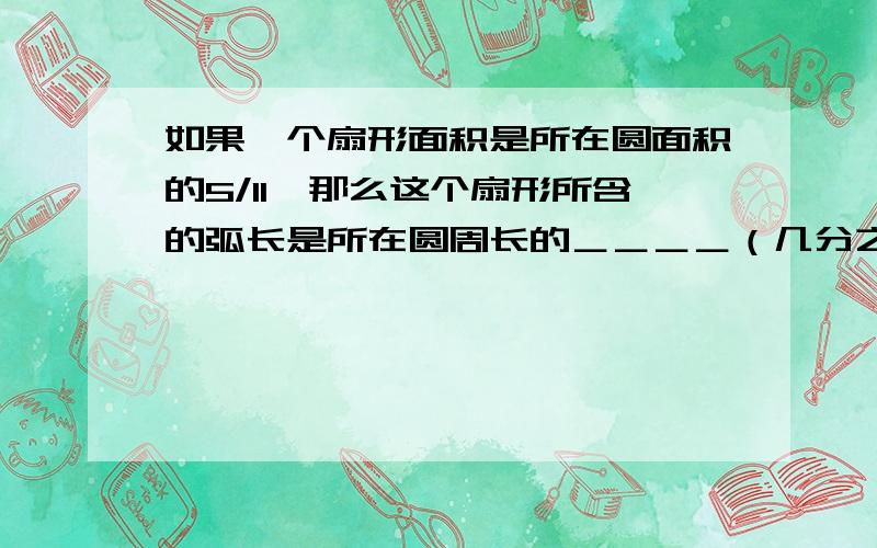 如果一个扇形面积是所在圆面积的5/11,那么这个扇形所含的弧长是所在圆周长的＿＿＿＿（几分之几）.