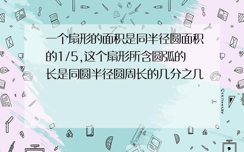 一个扇形的面积是同半径圆面积的1/5,这个扇形所含圆弧的长是同圆半径圆周长的几分之几