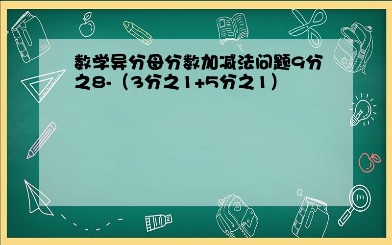 数学异分母分数加减法问题9分之8-（3分之1+5分之1）