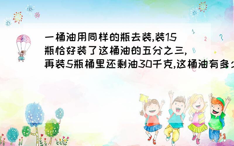 一桶油用同样的瓶去装,装15瓶恰好装了这桶油的五分之三,再装5瓶桶里还剩油30千克,这桶油有多少千克?