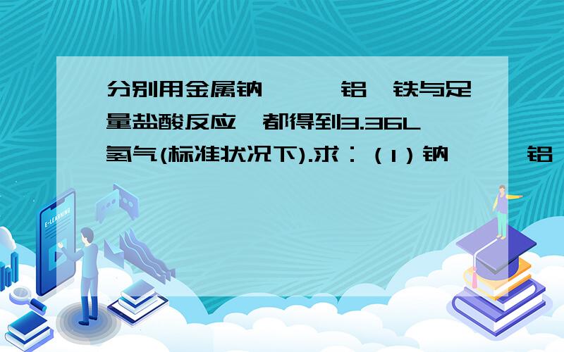 分别用金属钠,镁,铝,铁与足量盐酸反应,都得到3.36L氢气(标准状况下).求：（1）钠,镁,铝,铁的物质的量分别为多少?（2）钠,镁,铝,铁的质量分别为多少?（3）由此可得出什么结论?