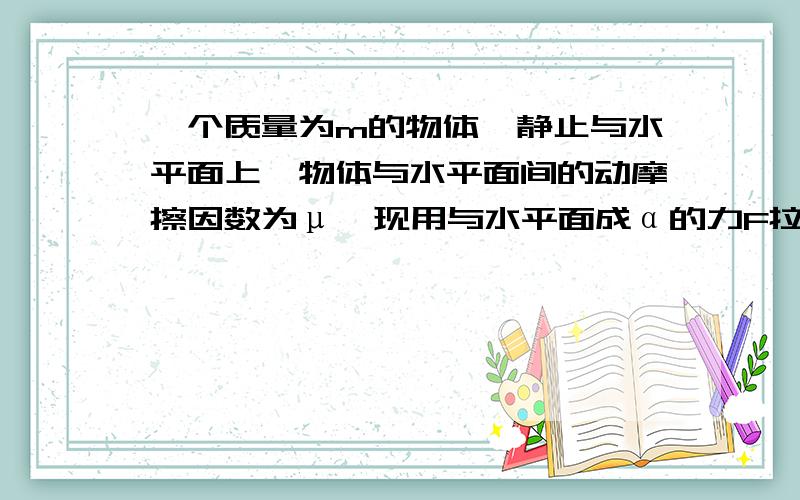 一个质量为m的物体,静止与水平面上,物体与水平面间的动摩擦因数为μ,现用与水平面成α的力F拉物体,为使物体能沿水平面做匀加速运动,求F的取值范围有一同学的解答如下：设物体的加速度