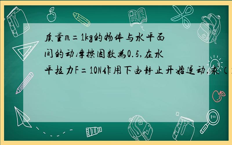 质量m=1kg的物体与水平面间的动摩擦因数为0.5,在水平拉力F=10N作用下由静止开始运动,求（1）物体经过2.5m时的速度大小 （2）若物体经过2.5m时撤去水平拉力,则物体还能运动多远