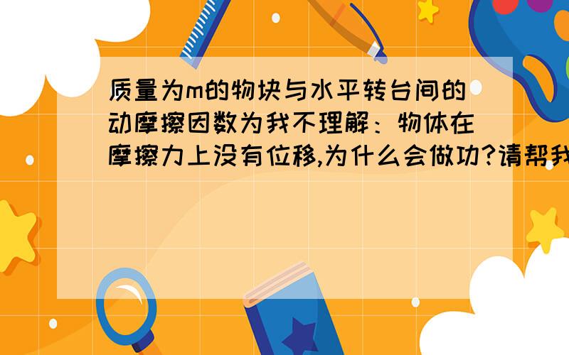 质量为m的物块与水平转台间的动摩擦因数为我不理解：物体在摩擦力上没有位移,为什么会做功?请帮我详解