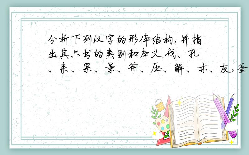 分析下列汉字的形体结构,并指出其六书的类别和本义.伐、孔、来、果、景、斧、压、解、亦、友,釜.