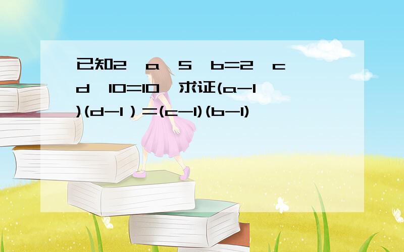 已知2^a*5^b=2^c*d^10=10,求证(a-1)(d-1）=(c-1)(b-1)