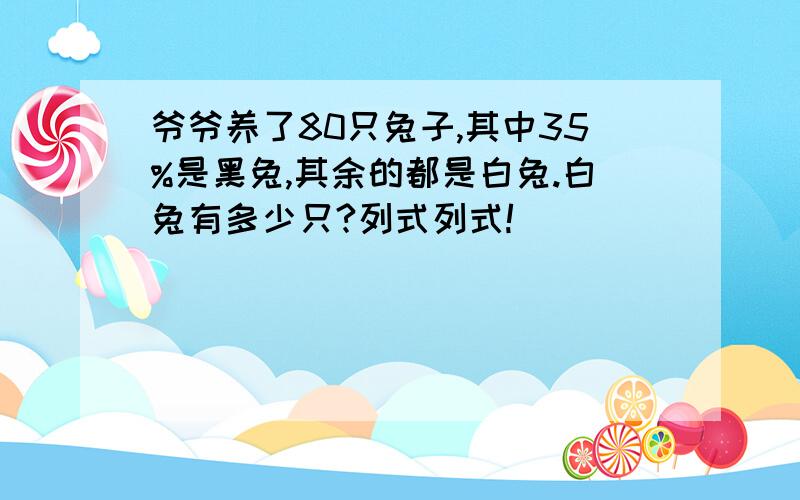 爷爷养了80只兔子,其中35%是黑兔,其余的都是白兔.白兔有多少只?列式列式!