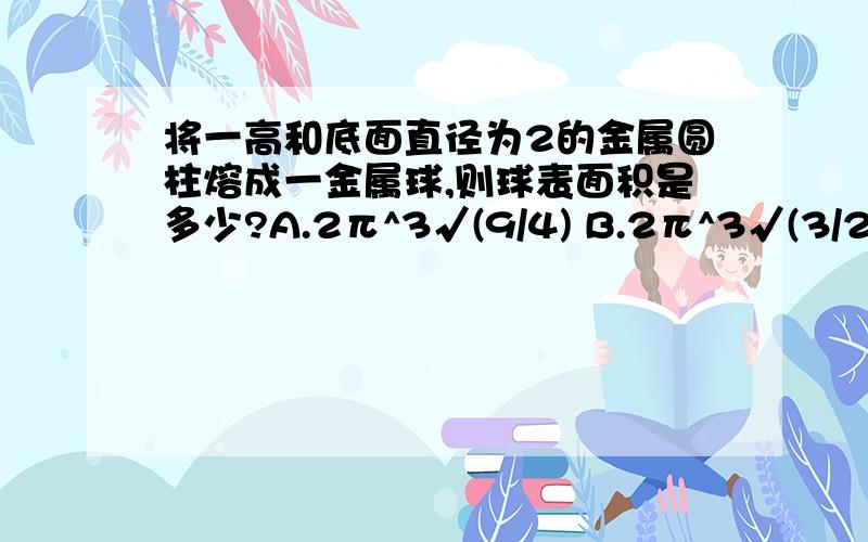 将一高和底面直径为2的金属圆柱熔成一金属球,则球表面积是多少?A.2π^3√(9/4) B.2π^3√(3/2) C.π^3√(9/4) D.4π^3√(9/4)