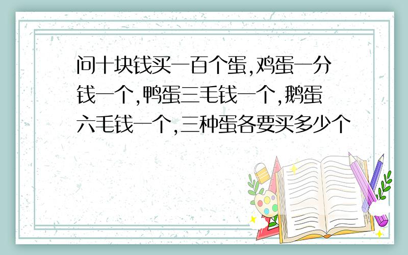 问十块钱买一百个蛋,鸡蛋一分钱一个,鸭蛋三毛钱一个,鹅蛋六毛钱一个,三种蛋各要买多少个