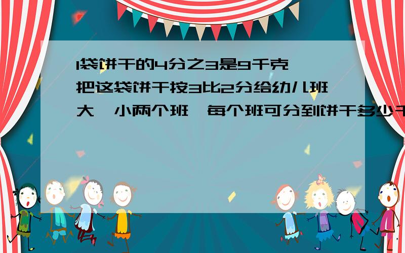 1袋饼干的4分之3是9千克,把这袋饼干按3比2分给幼儿班大,小两个班,每个班可分到饼干多少千克?