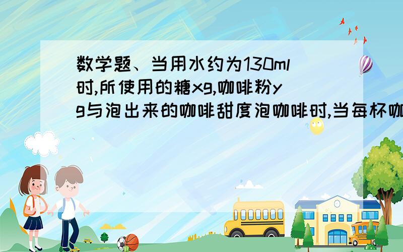 数学题、当用水约为130ml时,所使用的糖xg,咖啡粉yg与泡出来的咖啡甜度泡咖啡时,当每杯咖啡用水约为130ml时,所使用的糖xg,咖啡粉yg与泡出来的咖啡甜度c,有如下关系：c=y/x （即y分之x）某咖啡