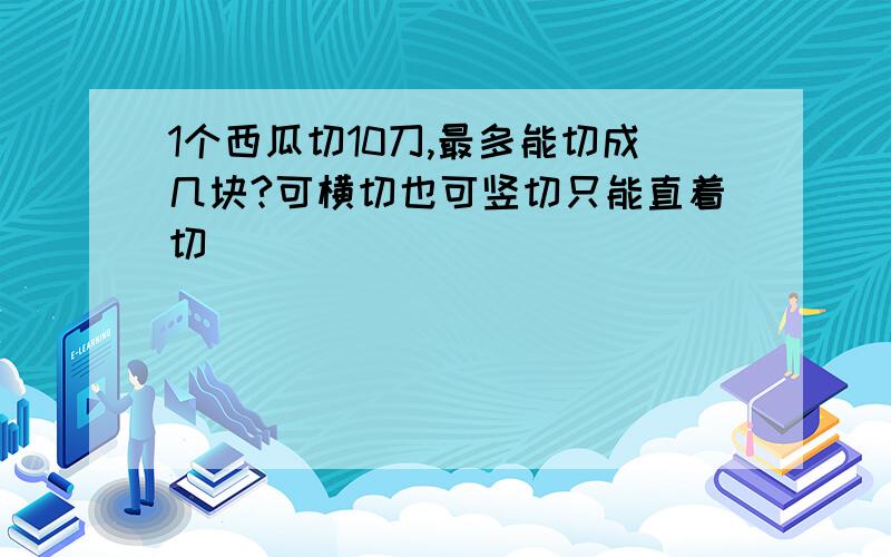 1个西瓜切10刀,最多能切成几块?可横切也可竖切只能直着切