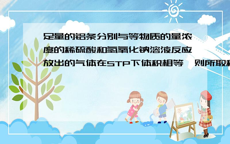 足量的铝条分别与等物质的量浓度的稀硫酸和氢氧化钠溶液反应放出的气体在STP下体积相等,则所取稀硫酸和氢氧化钠溶液的体积比为多少,为什么