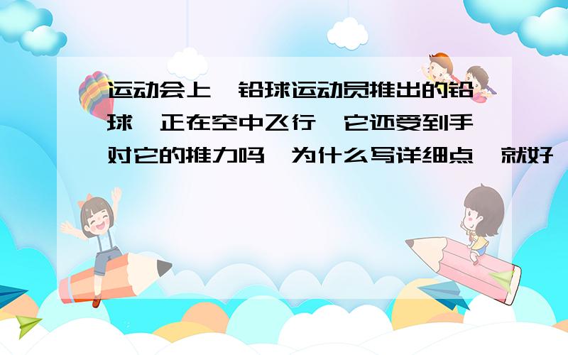 运动会上,铅球运动员推出的铅球,正在空中飞行,它还受到手对它的推力吗,为什么写详细点`就好