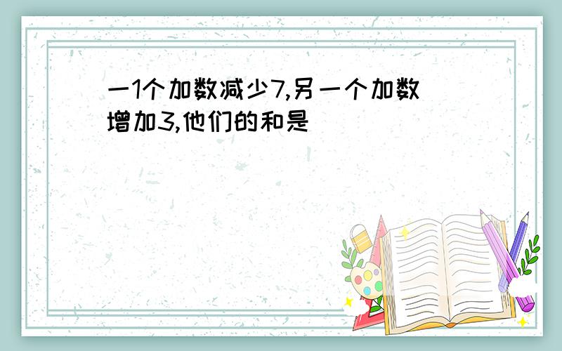 一1个加数减少7,另一个加数增加3,他们的和是