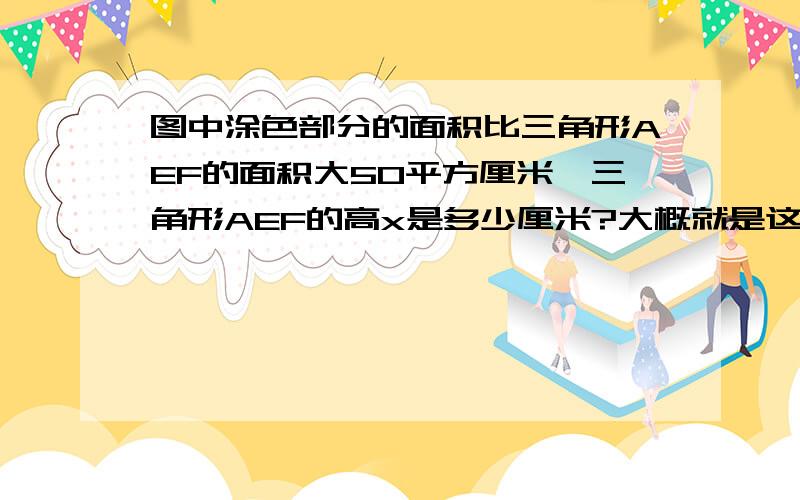 图中涂色部分的面积比三角形AEF的面积大50平方厘米,三角形AEF的高x是多少厘米?大概就是这样,