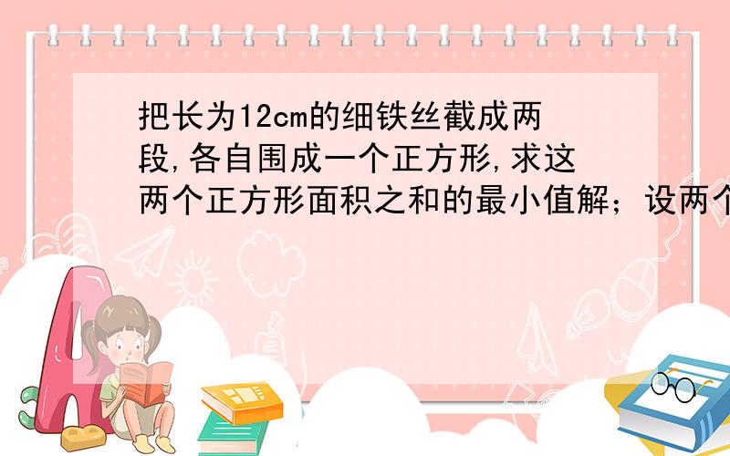 把长为12cm的细铁丝截成两段,各自围成一个正方形,求这两个正方形面积之和的最小值解；设两个正方形的变成分别为a,b;4a+4b=12则,a+b=3(0=4.5这部怎么来的.9-2ab>=9-(a^2+b^2)则a^2+b^2>=4.5这部怎么来的