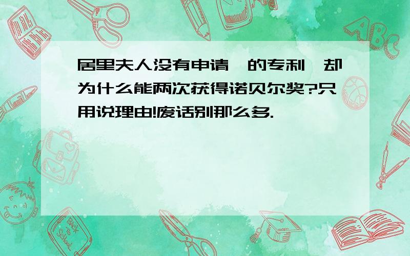 居里夫人没有申请镭的专利,却为什么能两次获得诺贝尔奖?只用说理由!废话别那么多.