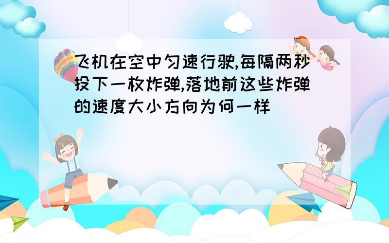 飞机在空中匀速行驶,每隔两秒投下一枚炸弹,落地前这些炸弹的速度大小方向为何一样