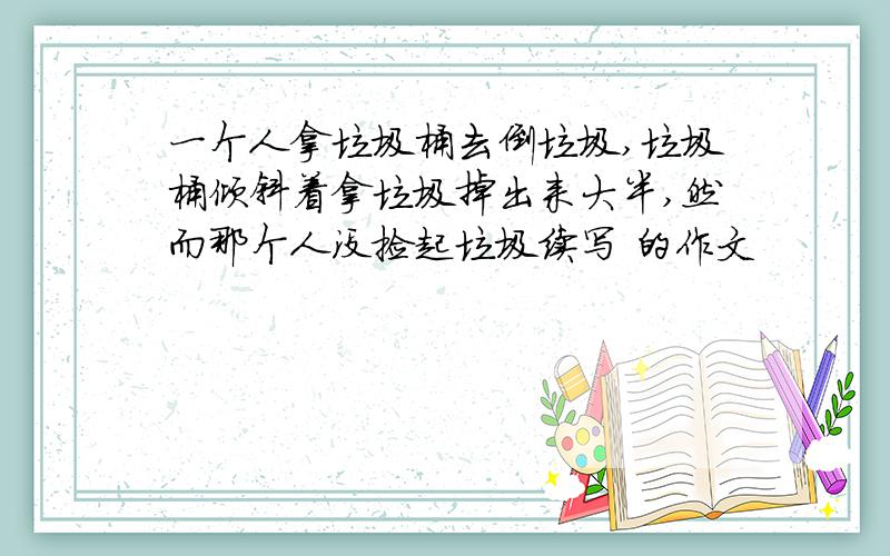 一个人拿垃圾桶去倒垃圾,垃圾桶倾斜着拿垃圾掉出来大半,然而那个人没捡起垃圾续写 的作文