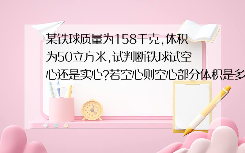 某铁球质量为158千克,体积为50立方米,试判断铁球试空心还是实心?若空心则空心部分体积是多少?铁的密度是7.9克每立方厘米