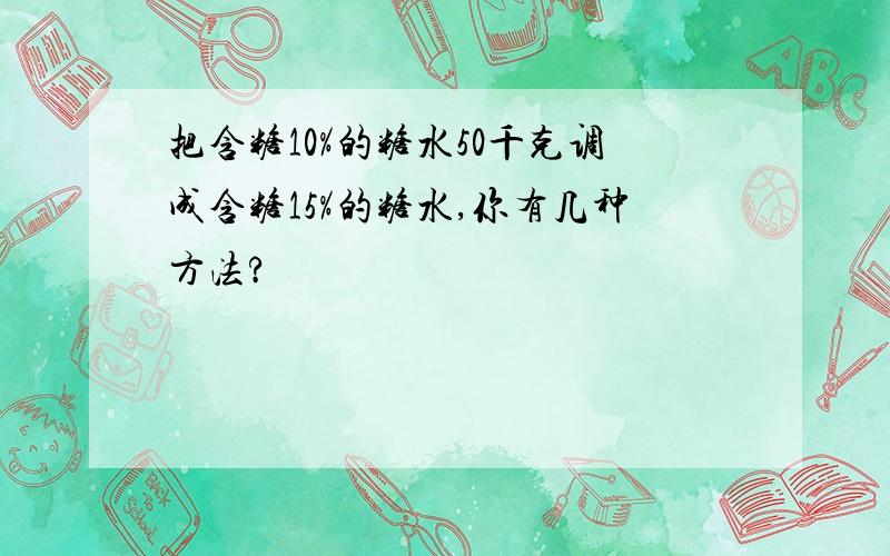 把含糖10%的糖水50千克调成含糖15%的糖水,你有几种方法?