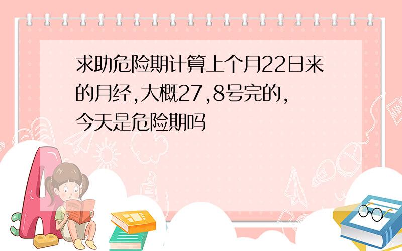 求助危险期计算上个月22日来的月经,大概27,8号完的,今天是危险期吗