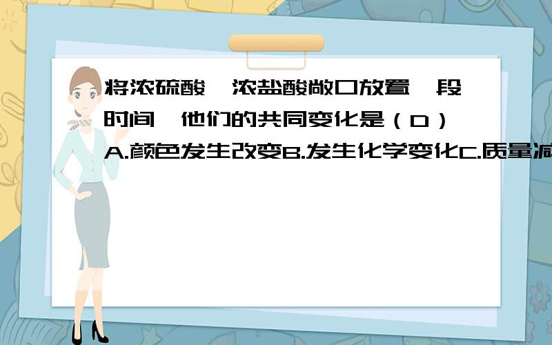 将浓硫酸、浓盐酸敞口放置一段时间,他们的共同变化是（D）A.颜色发生改变B.发生化学变化C.质量减少D.溶质的质量分数减少为什么C不对?