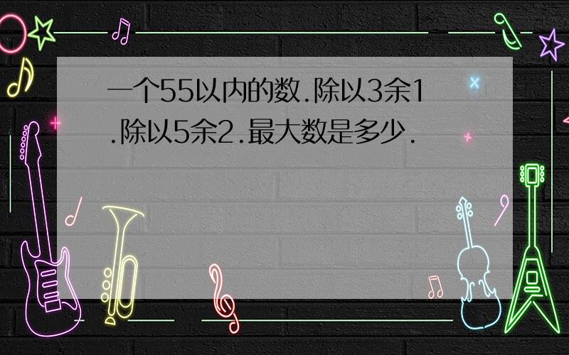 一个55以内的数.除以3余1.除以5余2.最大数是多少.