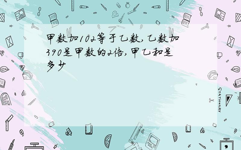 甲数加102等于乙数,乙数加390是甲数的2倍,甲乙和是多少