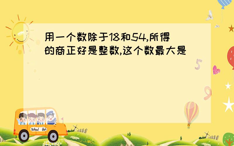 用一个数除于18和54,所得的商正好是整数,这个数最大是