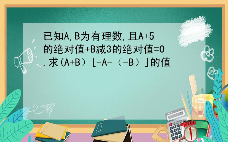 已知A,B为有理数,且A+5的绝对值+B减3的绝对值=0,求(A+B）[-A-（-B）]的值