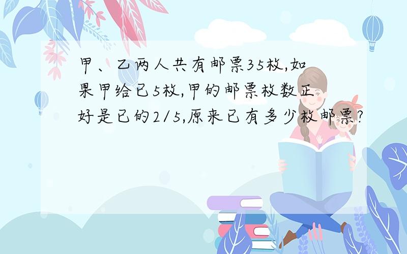 甲、乙两人共有邮票35枚,如果甲给已5枚,甲的邮票枚数正好是已的2/5,原来已有多少枚邮票?