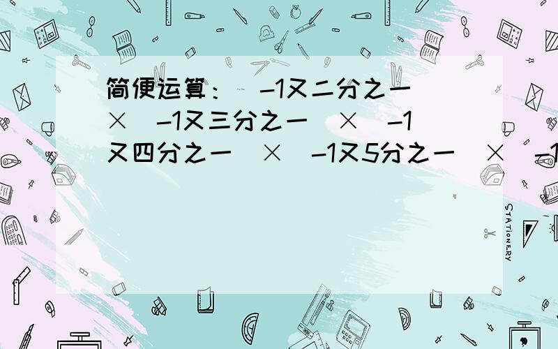 简便运算：（-1又二分之一）×（-1又三分之一）×（-1又四分之一）×（-1又5分之一）×（-1又6分之一）×（-1又二分之一）×（-1又三分之一）×（-1又四分之一）×（-1又5分之一）×（-1又6分之