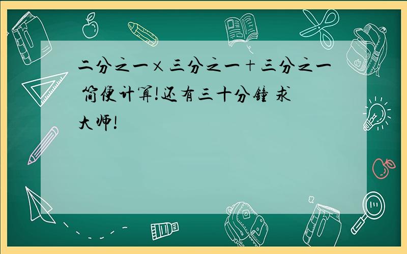 二分之一×三分之一+三分之一 简便计算!还有三十分钟 求大师!