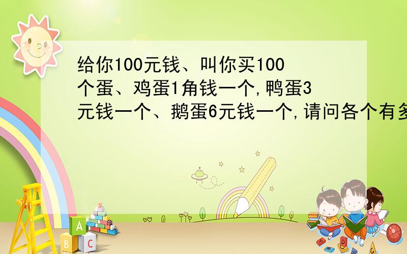 给你100元钱、叫你买100个蛋、鸡蛋1角钱一个,鸭蛋3元钱一个、鹅蛋6元钱一个,请问各个有多少个鸡鸭鹅蛋?