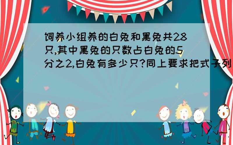 饲养小组养的白兔和黑兔共28只,其中黑兔的只数占白兔的5分之2,白兔有多少只?同上要求把式子列出来