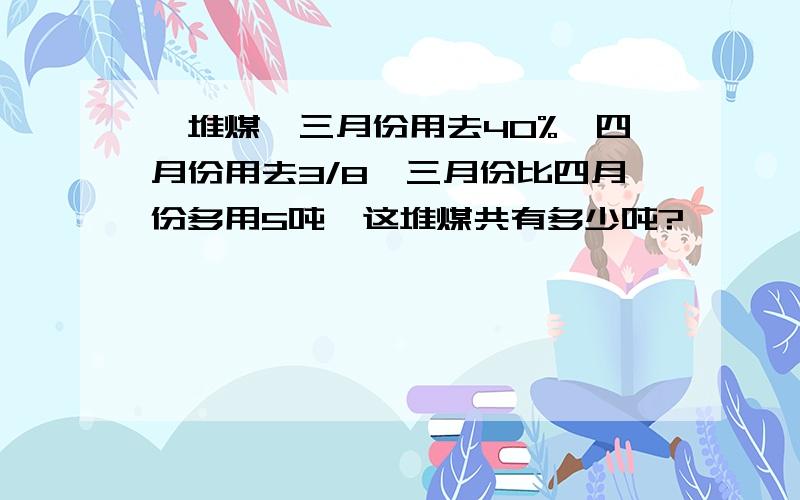 一堆煤,三月份用去40%,四月份用去3/8,三月份比四月份多用5吨,这堆煤共有多少吨?