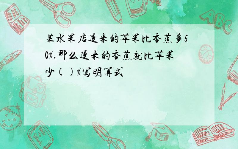 某水果店运来的苹果比香蕉多50%,那么运来的香蕉就比苹果少()%写明算式