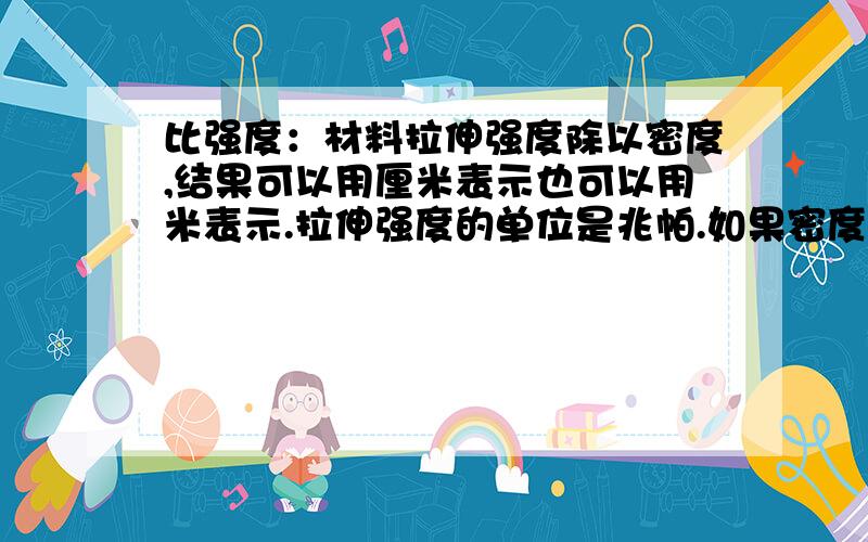 比强度：材料拉伸强度除以密度,结果可以用厘米表示也可以用米表示.拉伸强度的单位是兆帕.如果密度的...比强度：材料拉伸强度除以密度,结果可以用厘米表示也可以用米表示.拉伸强度的