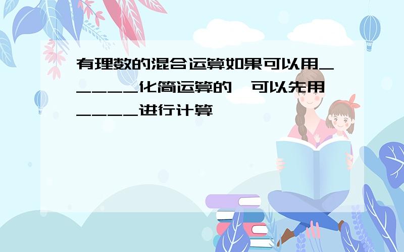 有理数的混合运算如果可以用_____化简运算的,可以先用____进行计算