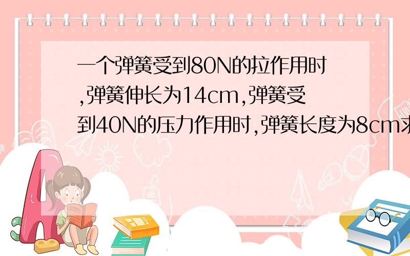 一个弹簧受到80N的拉作用时,弹簧伸长为14cm,弹簧受到40N的压力作用时,弹簧长度为8cm求该弹簧的劲度系数与原长.）