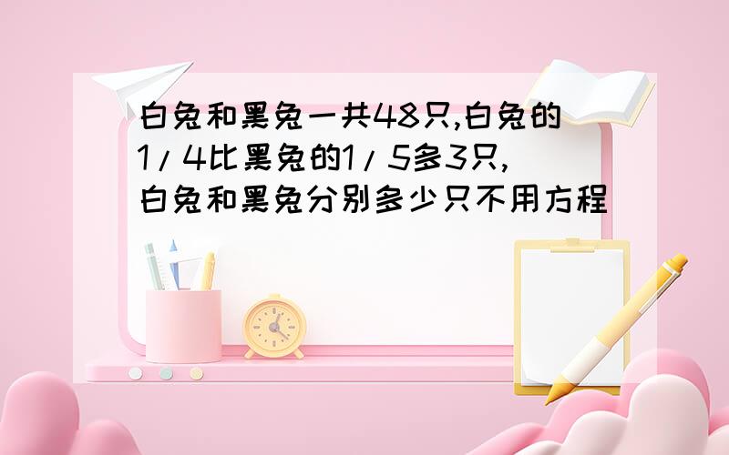 白兔和黑兔一共48只,白兔的1/4比黑兔的1/5多3只,白兔和黑兔分别多少只不用方程