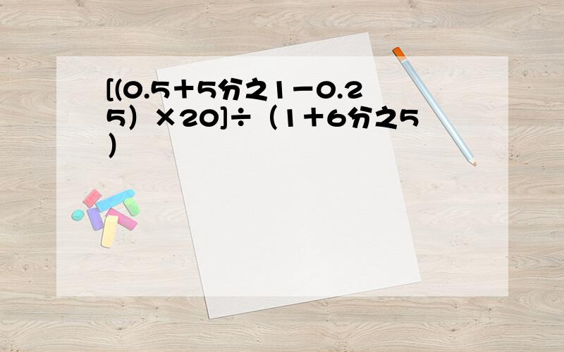 [(0.5＋5分之1－0.25）×20]÷（1＋6分之5）