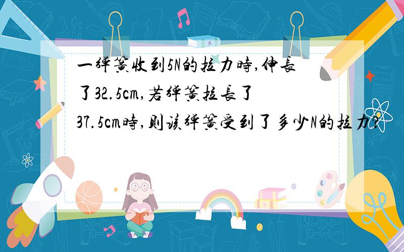 一弹簧收到5N的拉力时,伸长了32.5cm,若弹簧拉长了37.5cm时,则该弹簧受到了多少N的拉力?