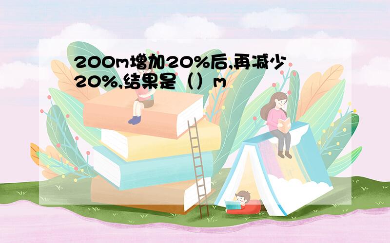 200m增加20%后,再减少20%,结果是（）m