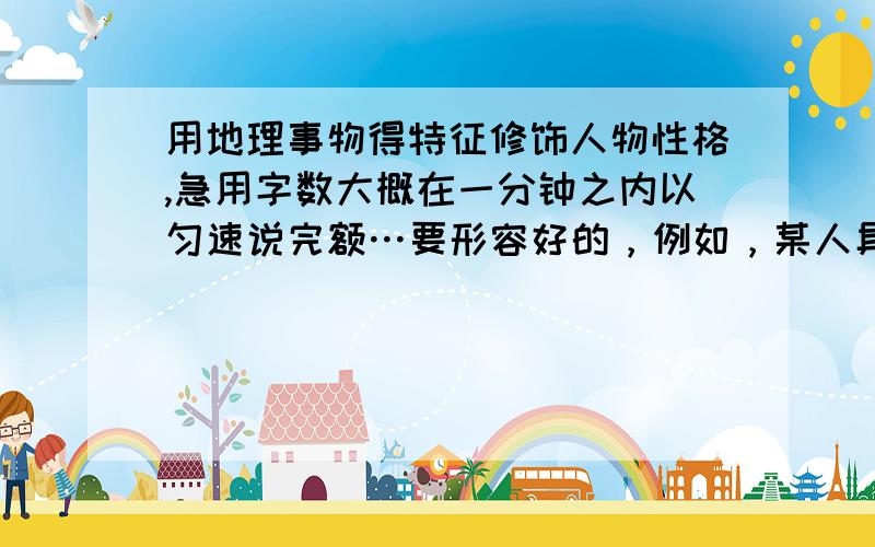 用地理事物得特征修饰人物性格,急用字数大概在一分钟之内以匀速说完额…要形容好的，例如，某人具有温带海洋性气候得温和，热带雨林气候得多愁善感