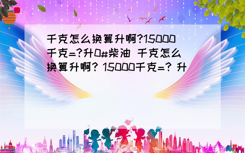 千克怎么换算升啊?15000千克=?升0#柴油 千克怎么换算升啊？15000千克=？升